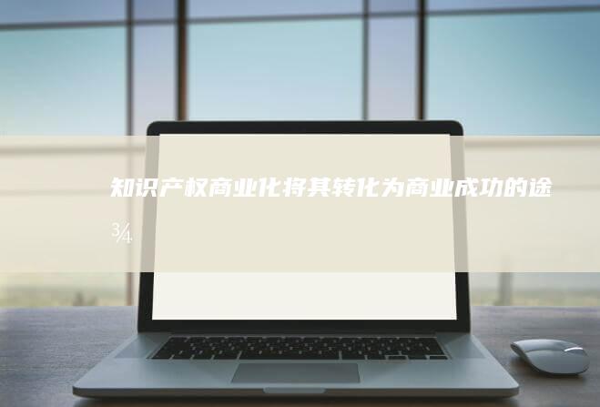 知识产权商业化：将其转化为商业成功的途径