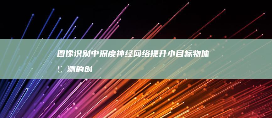 图像识别中深度神经网络提升小目标物体检测的创新策略