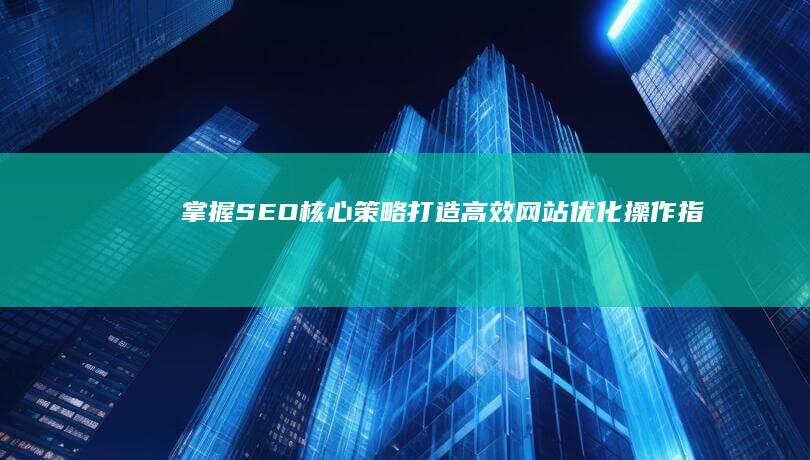 掌握SEO核心策略：打造高效网站优化操作指南